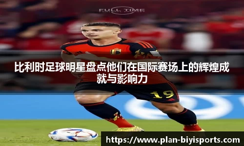 比利时足球明星盘点他们在国际赛场上的辉煌成就与影响力