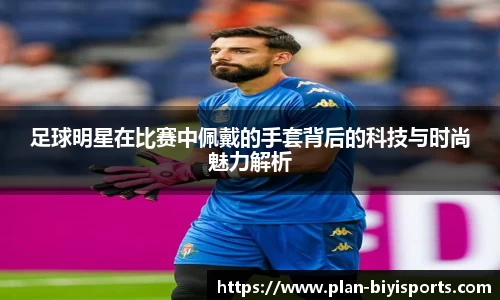 足球明星在比赛中佩戴的手套背后的科技与时尚魅力解析